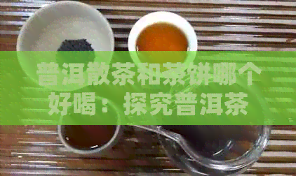 普洱散茶和茶饼哪个好喝：探究普洱茶两种形态的口感差异