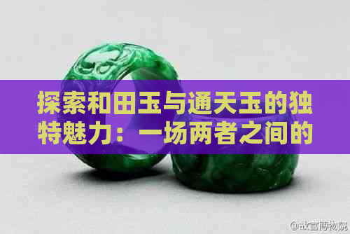 探索和田玉与通天玉的独特魅力：一场两者之间的较量