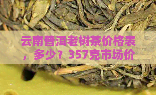 云南普洱老树茶价格表，多少？357克市场价是多少？