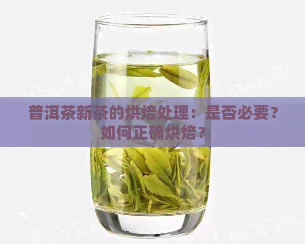 普洱茶新茶的烘焙处理：是否必要？如何正确烘焙？