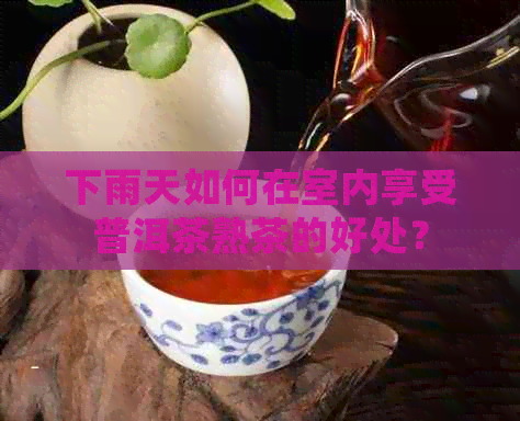 下雨天如何在室内享受普洱茶熟茶的好处？