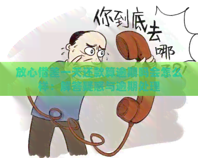 放心借差一天还款算逾期吗会怎么样：解答疑惑与逾期处理