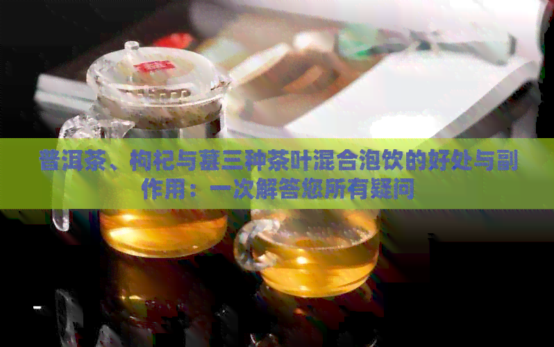 普洱茶、枸杞与葚三种茶叶混合泡饮的好处与副作用：一次解答您所有疑问