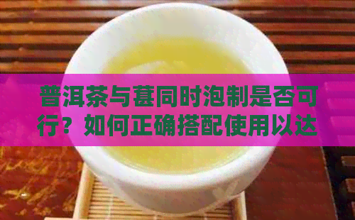 普洱茶与葚同时泡制是否可行？如何正确搭配使用以达到效果？