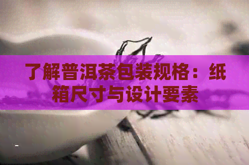 了解普洱茶包装规格：纸箱尺寸与设计要素