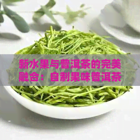 新水果与普洱茶的完美融合：自制果味普洱茶饮品制作步骤