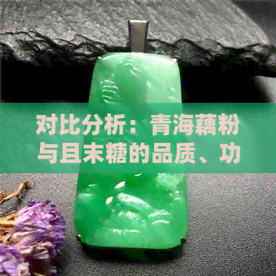 对比分析：青海藕粉与且末糖的品质、功效及适用场景，哪个更适合您？