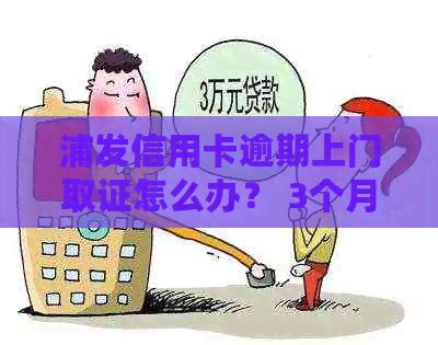 浦发信用卡逾期上门取证怎么办？ 3个月逾期，银行真的会上门吗？