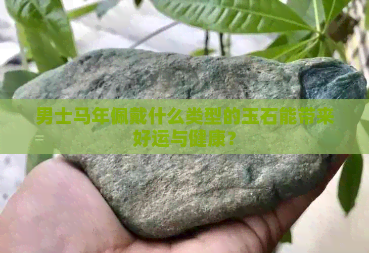 男士马年佩戴什么类型的玉石能带来好运与健康？