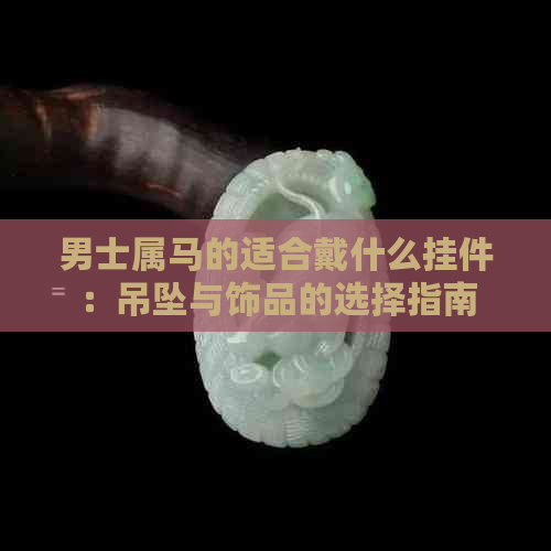 男士属马的适合戴什么挂件：吊坠与饰品的选择指南