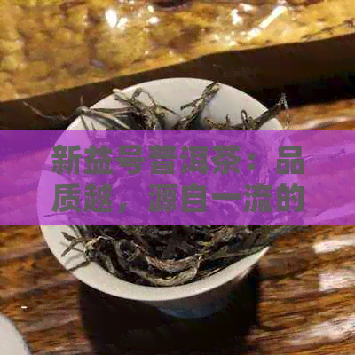 新益号普洱茶：品质越，源自一流的生产厂家