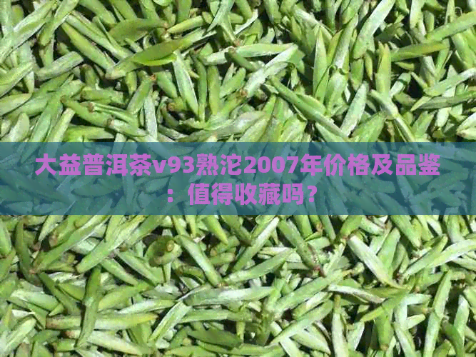 大益普洱茶v93熟沱2007年价格及品鉴：值得收藏吗？