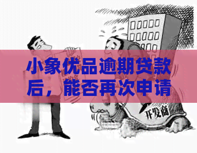 小象优品逾期贷款后，能否再次申请？了解逾期影响和重新申请指南