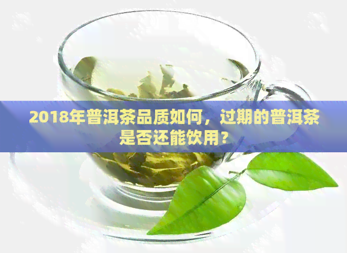 2018年普洱茶品质如何，过期的普洱茶是否还能饮用？