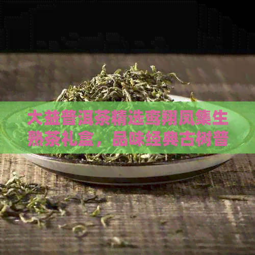 大益普洱茶精选鸾翔凤集生熟茶礼盒，品味经典古树普洱的醇厚香韵