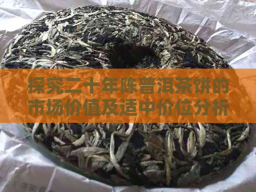 探究二十年陈普洱茶饼的市场价值及适中价位分析