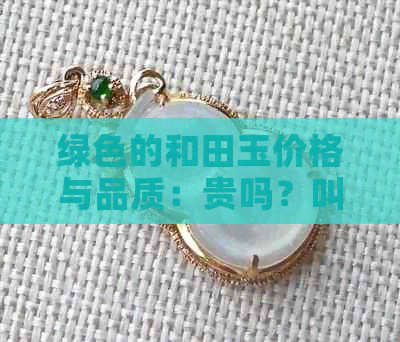 绿色的和田玉价格与品质：贵吗？叫什么名字？好不好？一克多少钱？