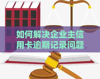 如何解决企业主信用卡逾期记录问题：详细指南与建议