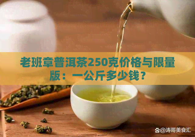 老班章普洱茶250克价格与限量版：一公斤多少钱？