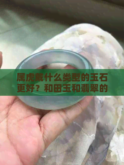 属虎戴什么类型的玉石更好？和田玉和翡翠的优劣比较