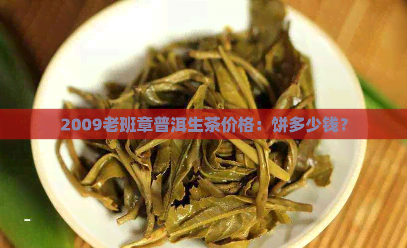 2009老班章普洱生茶价格：饼多少钱？