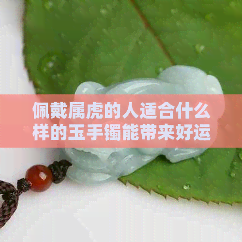 佩戴属虎的人适合什么样的玉手镯能带来好运？