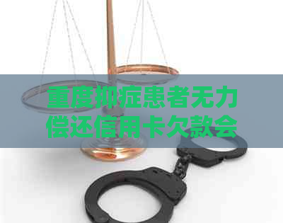 重度抑症患者无力偿还信用卡欠款会面临什么后果？