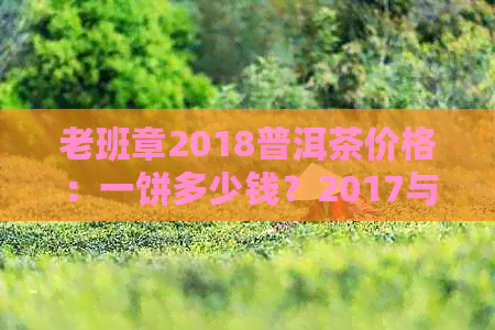 老班章2018普洱茶价格：一饼多少钱？2017与2018年份对比