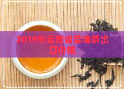 2019年云南省普洱茶出口价格