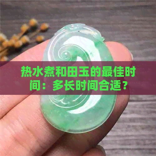 热水煮和田玉的更佳时间：多长时间合适？