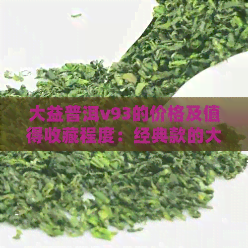 大益普洱v93的价格及值得收藏程度：经典款的大益普洱茶v93及其市场价位