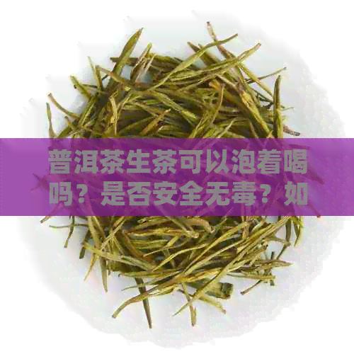 普洱茶生茶可以泡着喝吗？是否安全无？如何正确饮用以避免潜在风险？