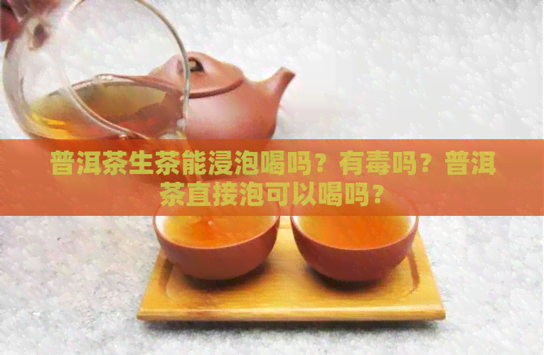 普洱茶生茶能浸泡喝吗？有吗？普洱茶直接泡可以喝吗？