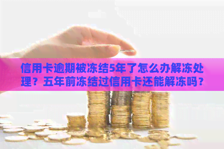 信用卡逾期被冻结5年了怎么办解冻处理？五年前冻结过信用卡还能解冻吗？