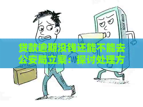 贷款逾期没钱还能不能去公安局立案：探讨处理方案及后果