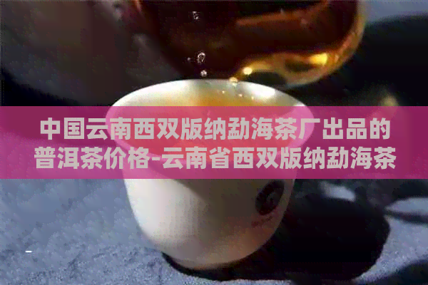 中国云南西双版纳勐海茶厂出品的普洱茶价格-云南省西双版纳勐海茶厂