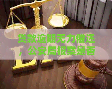 贷款逾期无力偿还，公安局报案是否可行？如何应对信用危机和问题？