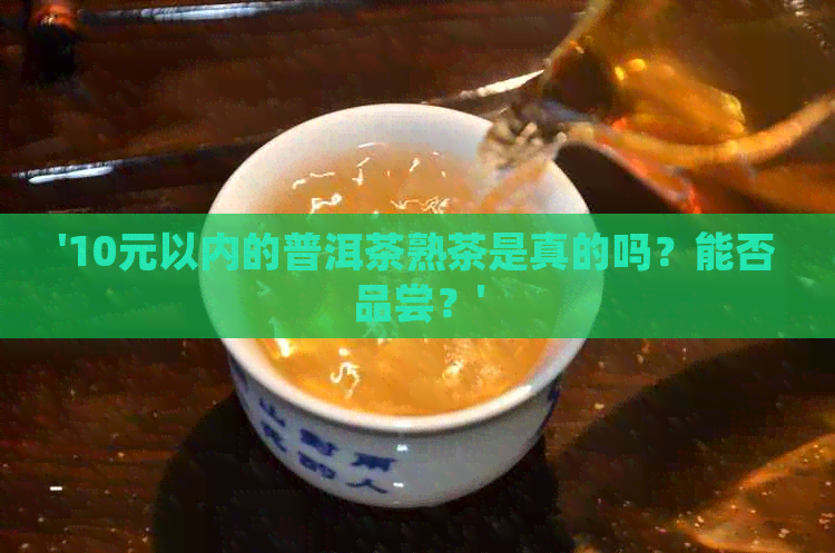 '10元以内的普洱茶熟茶是真的吗？能否品尝？'