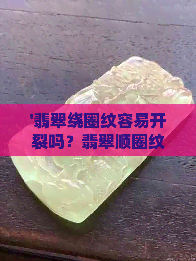 '翡翠绕圈纹容易开裂吗？翡翠顺圈纹与翡翠圆条圈口的关系。'