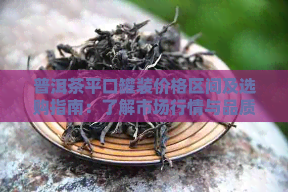 普洱茶平口罐装价格区间及选购指南：了解市场行情与品质