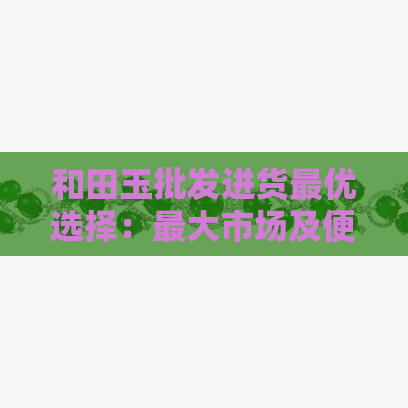 和田玉批发进货更优选择：更大市场及便宜地点解析