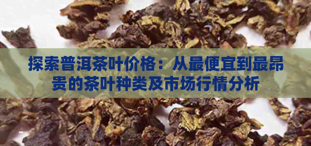 探索普洱茶叶价格：从更便宜到最昂贵的茶叶种类及市场行情分析