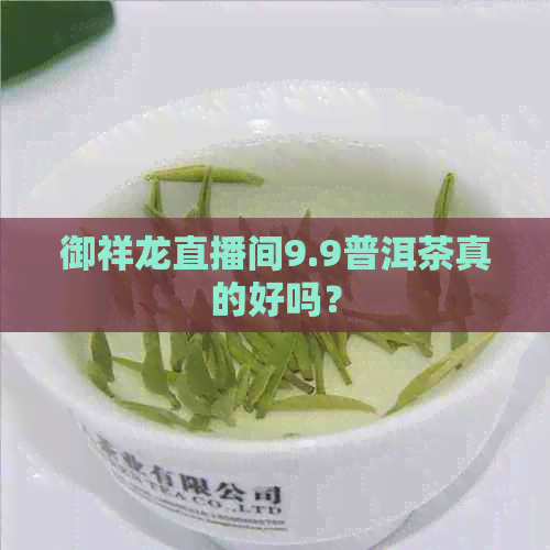 御祥龙直播间9.9普洱茶真的好吗？