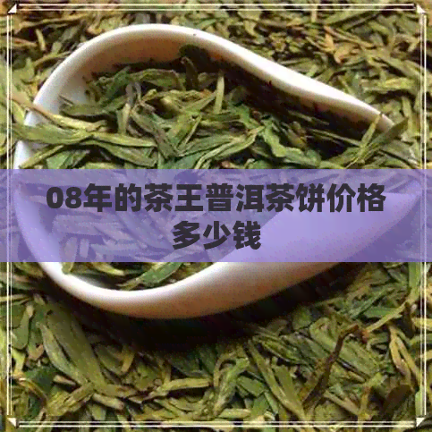 08年的茶王普洱茶饼价格多少钱