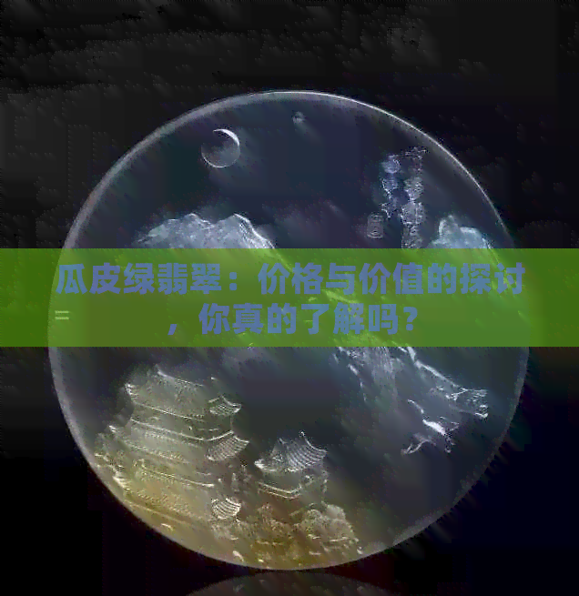 瓜皮绿翡翠：价格与价值的探讨，你真的了解吗？