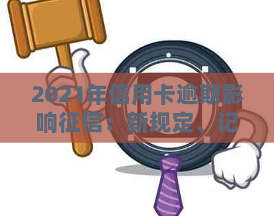 2021年信用卡逾期影响：新规定、记录、后果全方位解析