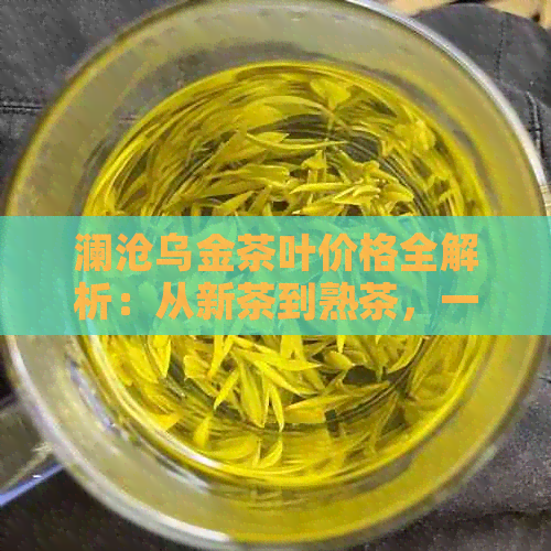 澜沧乌金茶叶价格全解析：从新茶到熟茶，一应俱全