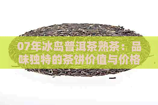 07年冰岛普洱茶熟茶：品味独特的茶饼价值与价格分析