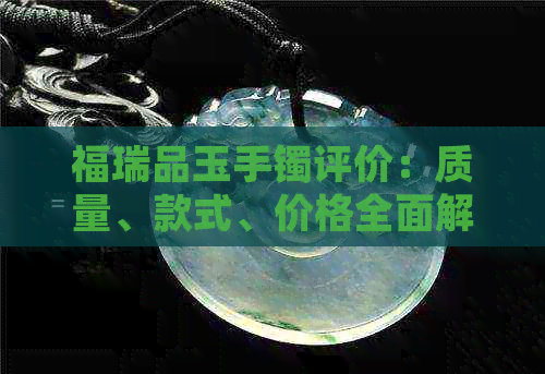 福瑞品玉手镯评价：质量、款式、价格全面解析，看这一篇就够了！