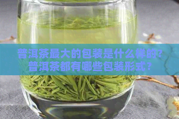 普洱茶更大的包装是什么样的？普洱茶都有哪些包装形式？